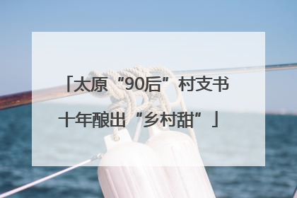 太原“90后”村支书十年酿出“乡村甜”