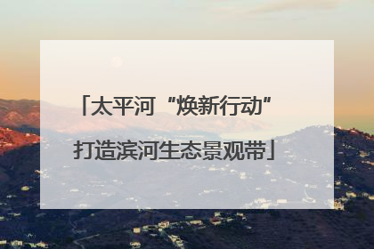 太平河“焕新行动” 打造滨河生态景观带