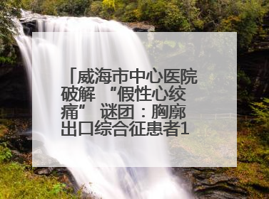 威海市中心医院破解 “假性心绞痛” 谜团：胸廓出口综合征患者18年后获新生