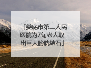 娄底市第二人民医院为7旬老人取出巨大膀胱结石