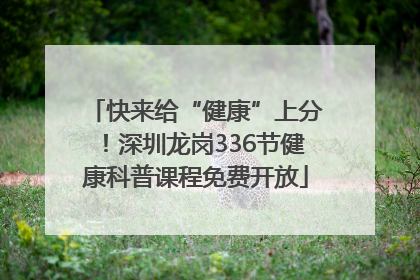 快来给“健康”上分！深圳龙岗336节健康科普课程免费开放