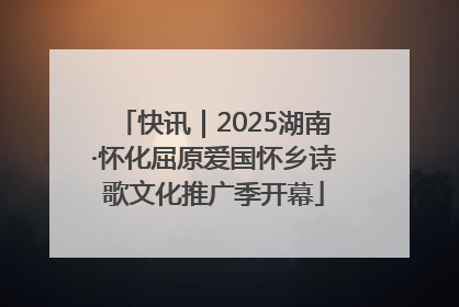 快讯｜2025湖南·怀化屈原爱国怀乡诗歌文化推广季开幕
