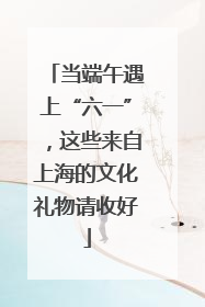当端午遇上“六一”，这些来自上海的文化礼物请收好