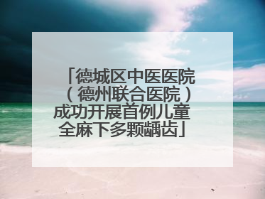 德城区中医医院（德州联合医院）成功开展首例儿童全麻下多颗龋齿