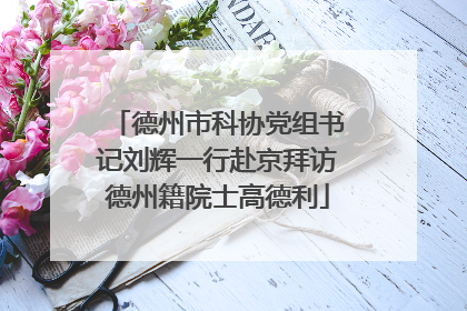 德州市科协党组书记刘辉一行赴京拜访德州籍院士高德利
