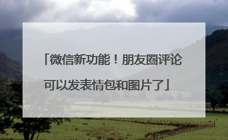 微信新功能！朋友圈评论可以发表情包和图片了