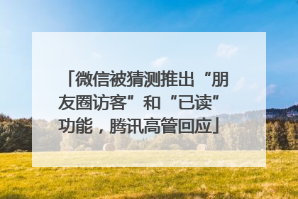 微信被猜测推出“朋友圈访客”和“已读”功能，腾讯高管回应
