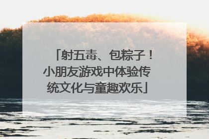 射五毒、包粽子！小朋友游戏中体验传统文化与童趣欢乐