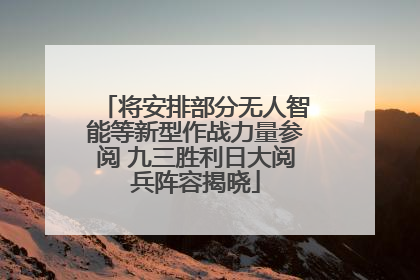 将安排部分无人智能等新型作战力量参阅 九三胜利日大阅兵阵容揭晓