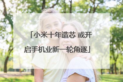 小米十年造芯 或开启手机业新一轮角逐