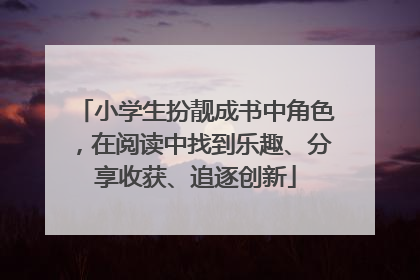小学生扮靓成书中角色，在阅读中找到乐趣、分享收获、追逐创新