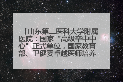 山东第二医科大学附属医院：国家“高级卒中中心”正式单位，国家教育部、卫健委卓越医师培养改革项目单位