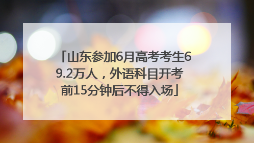 山东参加6月高考考生69.2万人，外语科目开考前15分钟后不得入场