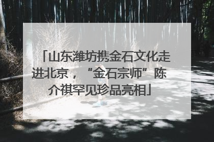 山东潍坊携金石文化走进北京，“金石宗师”陈介祺罕见珍品亮相