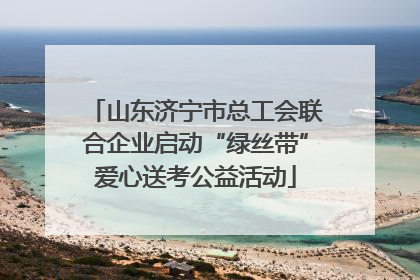 山东济宁市总工会联合企业启动“绿丝带”爱心送考公益活动