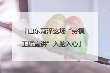 山东菏泽这场“劳模工匠宣讲”入脑入心