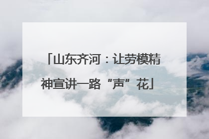 山东齐河：让劳模精神宣讲一路“声”花