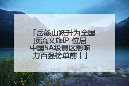 岳麓山跃升为全国顶流文旅IP 位居中国5A级景区影响力百强榜单前十