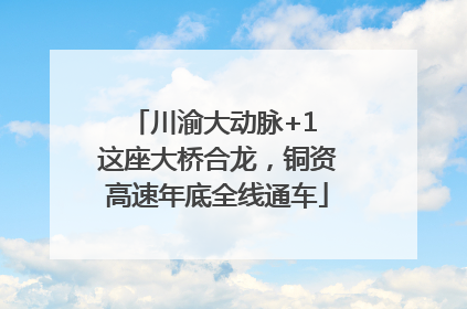 川渝大动脉+1 这座大桥合龙，铜资高速年底全线通车
