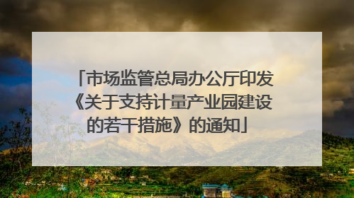 市场监管总局办公厅印发《关于支持计量产业园建设的若干措施》的通知