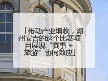带动产业增收，湖州安吉的这个比赛项目展现“赛事 + 旅游”协同效应