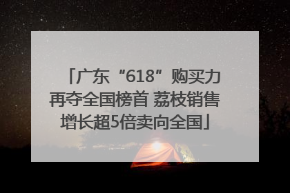 广东“618”购买力再夺全国榜首 荔枝销售增长超5倍卖向全国