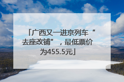 广西又一进京列车“去座改铺”，最低票价为455.5元