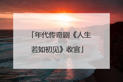 年代传奇剧《人生若如初见》收官