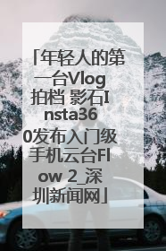 年轻人的第一台Vlog拍档 影石Insta360发布入门级手机云台Flow 2_深圳新闻网