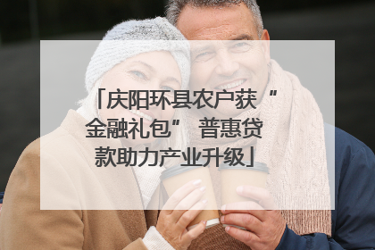 庆阳环县农户获“金融礼包” 普惠贷款助力产业升级