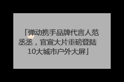 弹动携手品牌代言人范丞丞，官宣大片重磅登陆10大城市户外大屏