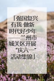 强国复兴有我 做新时代好少年——兰州市城关区开展“庆六一”活动集锦