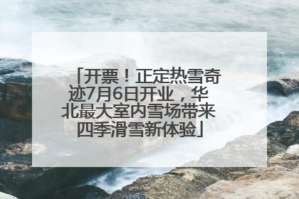 开票！正定热雪奇迹7月6日开业，华北最大室内雪场带来四季滑雪新体验