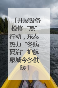 开展设备检修“热”行动，东泰热力“冬病夏治”护航泉城今冬供暖