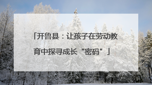 开鲁县：让孩子在劳动教育中探寻成长“密码”
