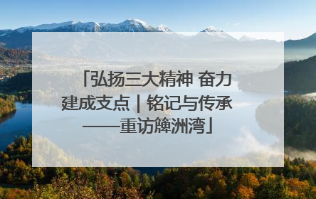 弘扬三大精神 奋力建成支点｜铭记与传承——重访簰洲湾