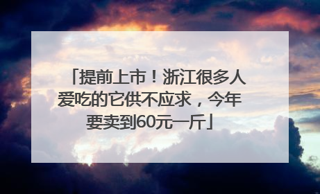 提前上市！浙江很多人爱吃的它供不应求，今年要卖到60元一斤