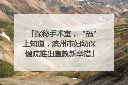探秘手术室，“码”上知道，滨州市妇幼保健院推出宣教新举措