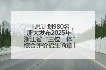 总计划980名，浙大发布2025年浙江省“三位一体”综合评价招生简章