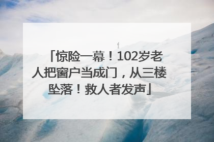 惊险一幕！102岁老人把窗户当成门，从三楼坠落！救人者发声