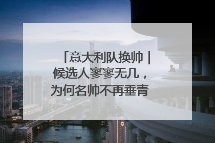 意大利队换帅｜候选人寥寥无几，为何名帅不再垂青“蓝衣军团”？