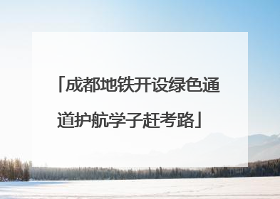 成都地铁开设绿色通道护航学子赶考路