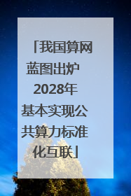 我国算网蓝图出炉 2028年基本实现公共算力标准化互联