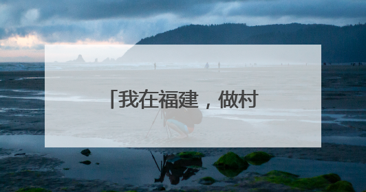 我在福建，做村里的“CEO”