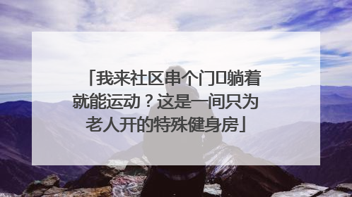 我来社区串个门⑯躺着就能运动？这是一间只为老人开的特殊健身房