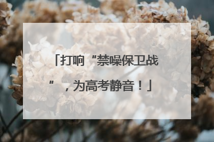 打响“禁噪保卫战”，为高考静音！