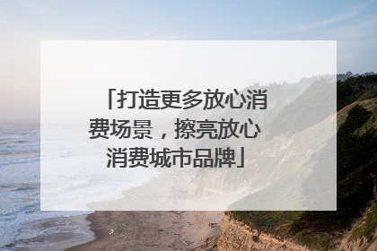 打造更多放心消费场景，擦亮放心消费城市品牌