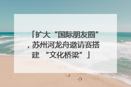 扩大“国际朋友圈”，苏州河龙舟邀请赛搭建 “文化桥梁”