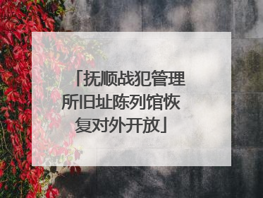 抚顺战犯管理所旧址陈列馆恢复对外开放