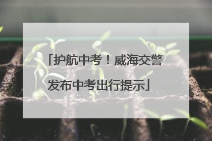护航中考！威海交警发布中考出行提示